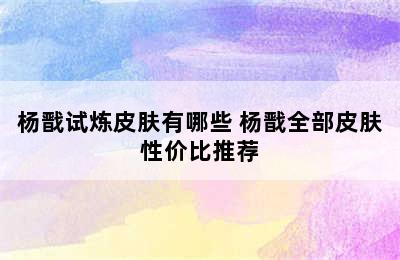 杨戬试炼皮肤有哪些 杨戬全部皮肤性价比推荐